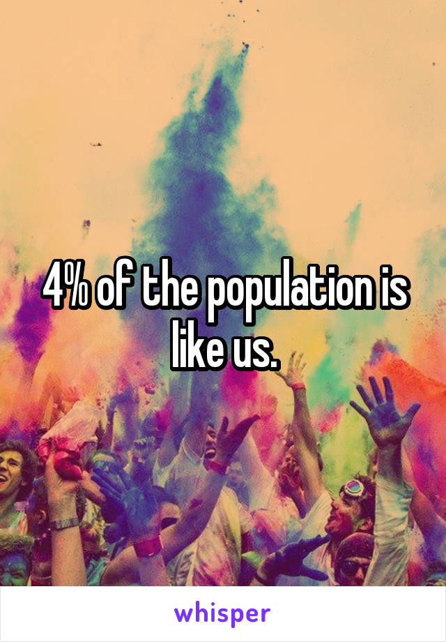 4% of the population is like us.