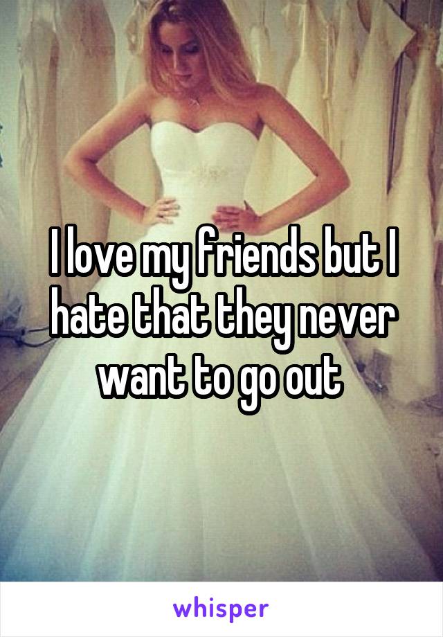 I love my friends but I hate that they never want to go out 