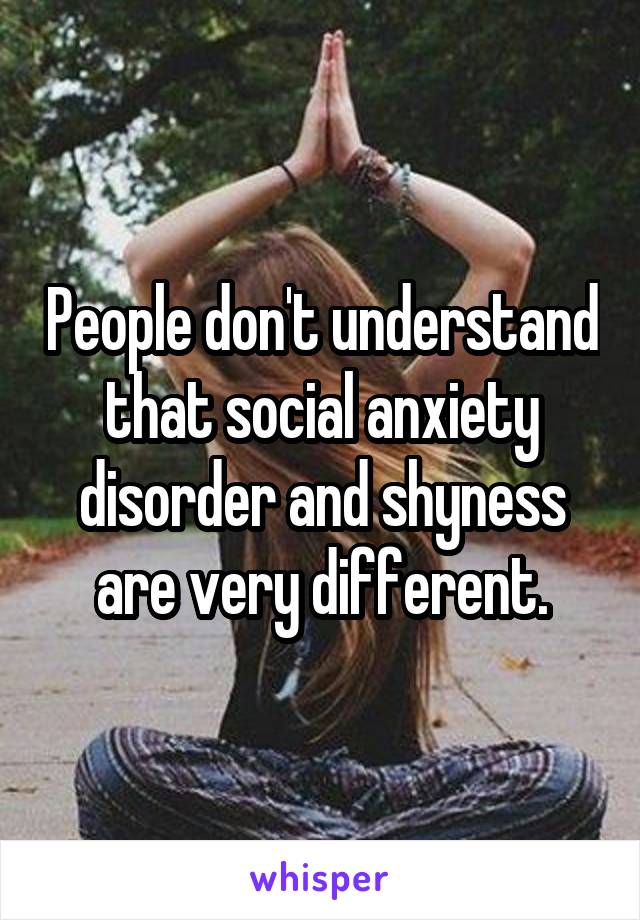 People don't understand that social anxiety disorder and shyness are very different.