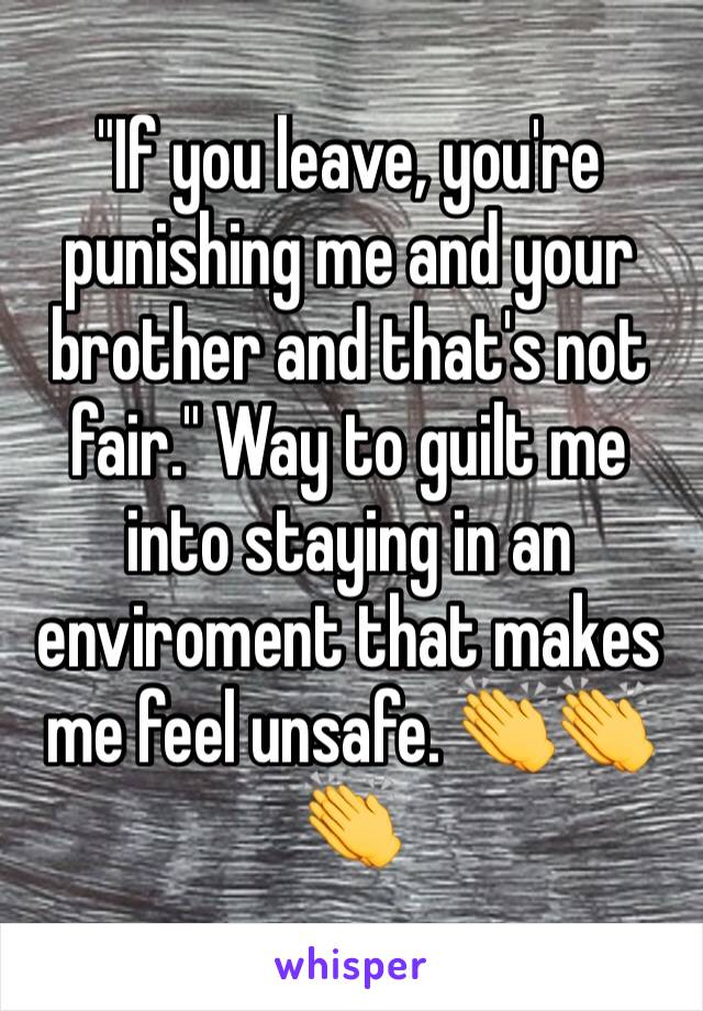 "If you leave, you're punishing me and your brother and that's not fair." Way to guilt me into staying in an enviroment that makes me feel unsafe. ðŸ‘�ðŸ‘�ðŸ‘�