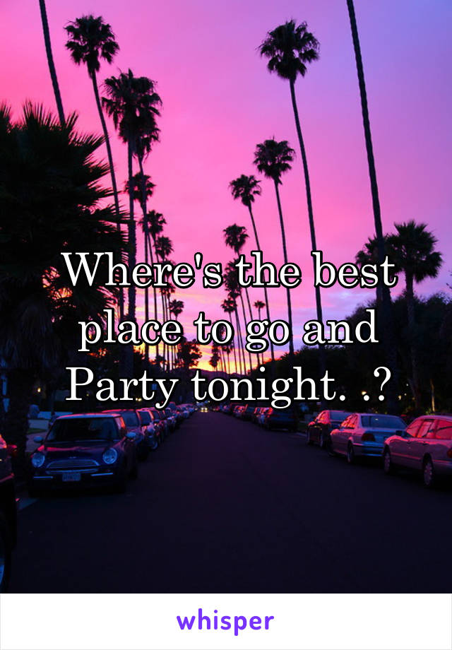 Where's the best place to go and Party tonight. .?