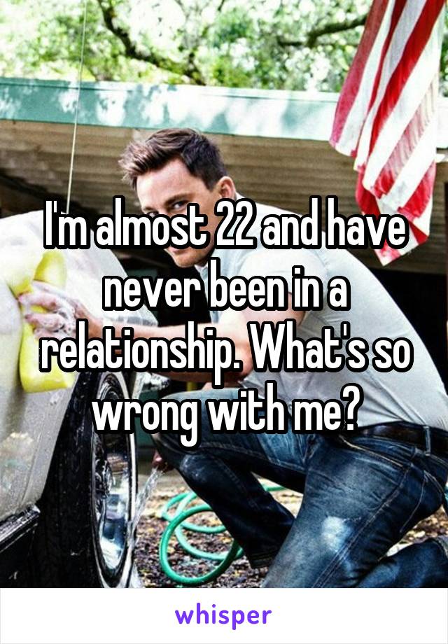 I'm almost 22 and have never been in a relationship. What's so wrong with me?