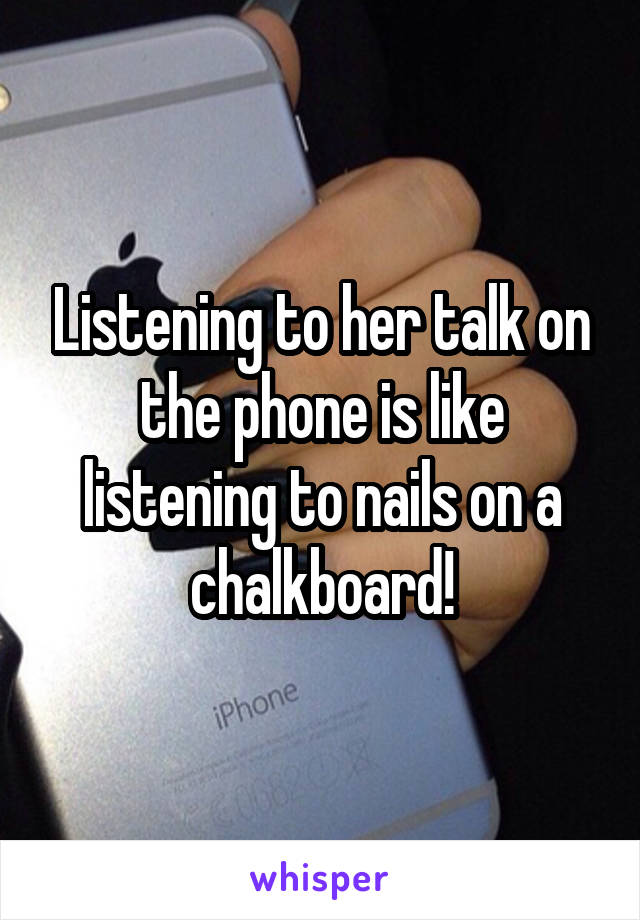 Listening to her talk on the phone is like listening to nails on a chalkboard!