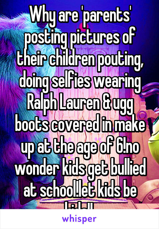 Why are 'parents' posting pictures of their children pouting, doing selfies wearing Ralph Lauren & ugg boots covered in make up at the age of 6!no wonder kids get bullied at school!let kids be kids!! 
