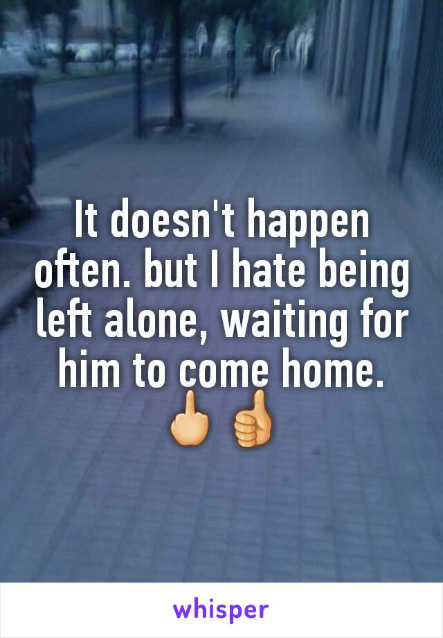 It doesn't happen often. but I hate being left alone, waiting for him to come home.ðŸ–•ðŸ‘�