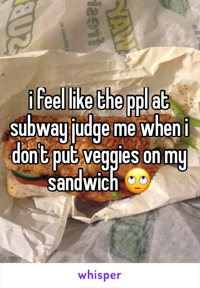 i feel like the ppl at subway judge me when i don't put veggies on my sandwich ðŸ™„