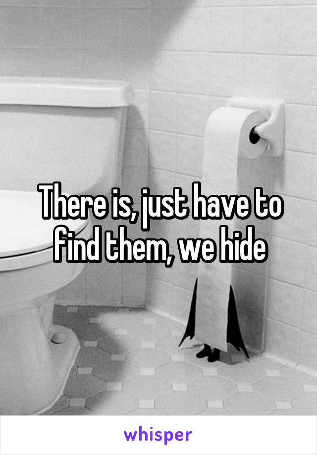 There is, just have to find them, we hide