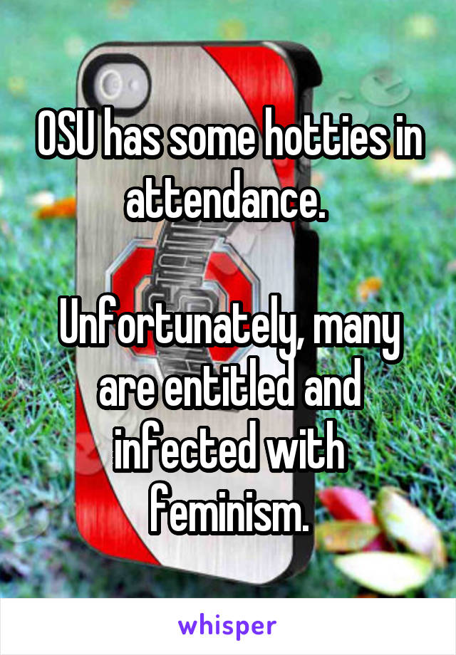 OSU has some hotties in attendance. 

Unfortunately, many are entitled and infected with feminism.