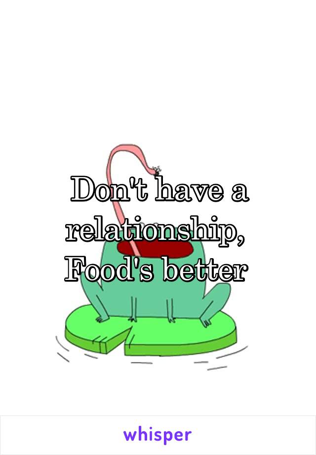 Don't have a relationship, 
Food's better 