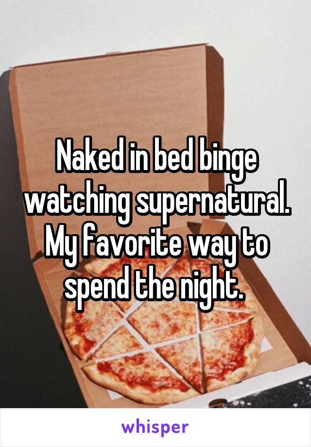 Naked in bed binge watching supernatural. My favorite way to spend the night. 