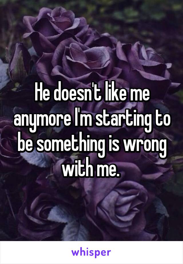 He doesn't like me anymore I'm starting to be something is wrong with me. 