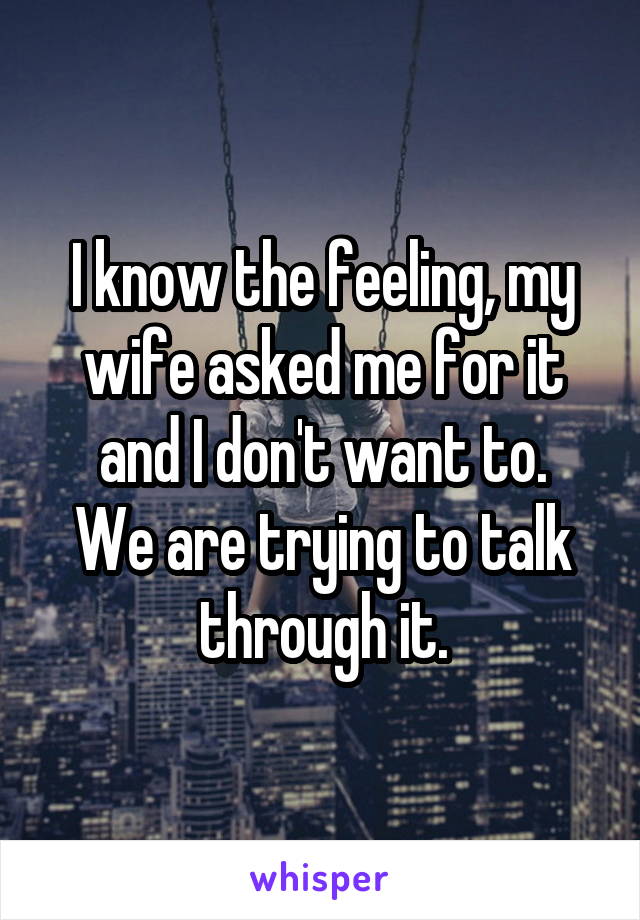 I know the feeling, my wife asked me for it and I don't want to.
We are trying to talk through it.