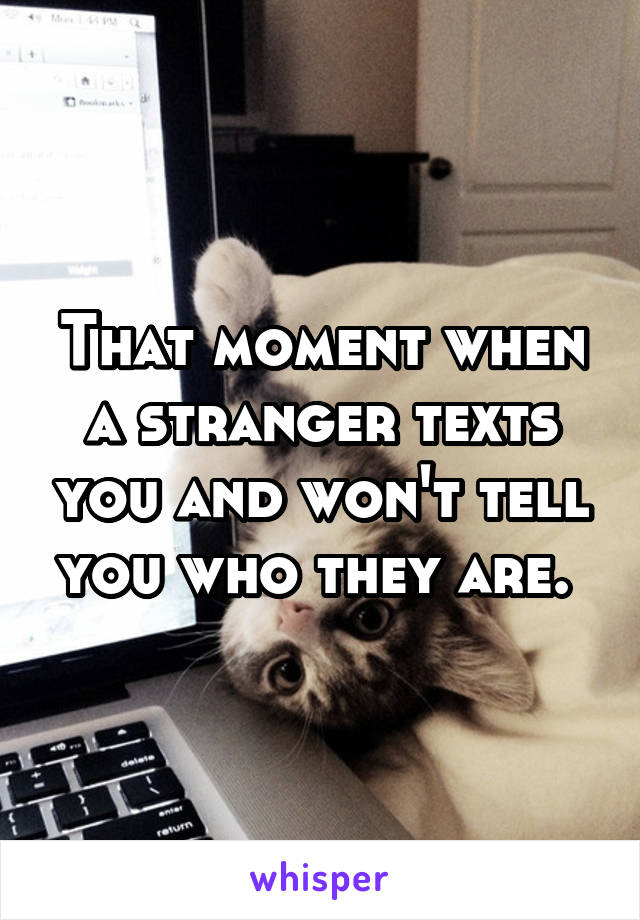That moment when a stranger texts you and won't tell you who they are. 