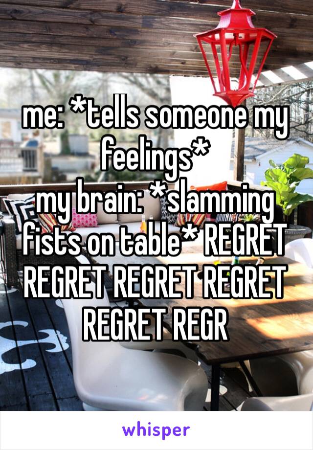 me: *tells someone my feelings* my brain: *slamming fists on table* REGRET REGRET REGRET REGRET REGRET REGR