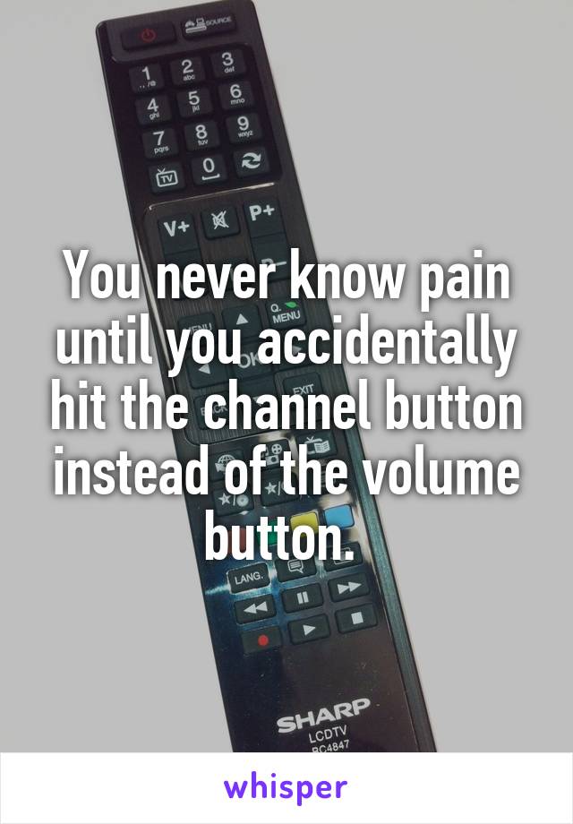 You never know pain until you accidentally hit the channel button instead of the volume button. 