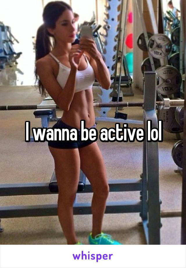 I wanna be active lol