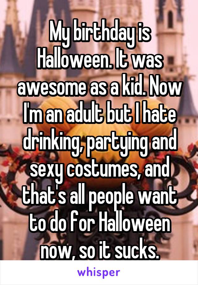 My birthday is Halloween. It was awesome as a kid. Now I'm an adult but I hate drinking, partying and sexy costumes, and that's all people want to do for Halloween now, so it sucks.