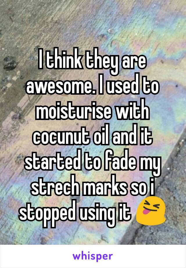 I think they are awesome. I used to moisturise with cocunut oil and it started to fade my strech marks so i stopped using it 😝