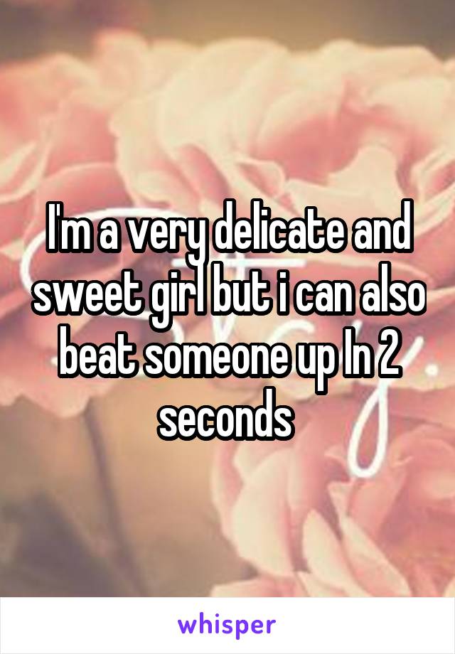 I'm a very delicate and sweet girl but i can also beat someone up In 2 seconds 