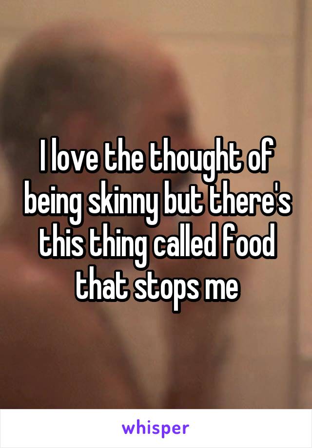 I love the thought of being skinny but there's this thing called food that stops me