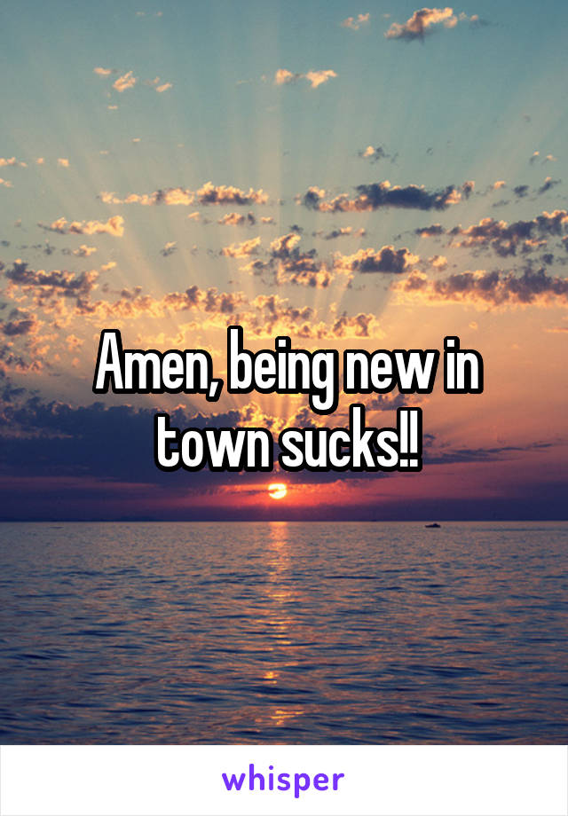 Amen, being new in town sucks!!