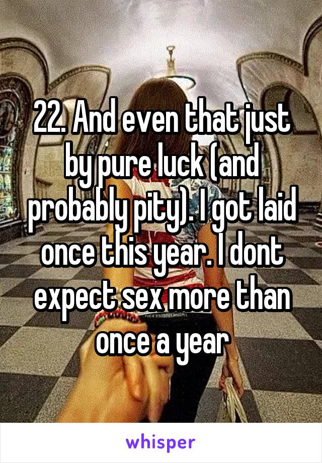 22. And even that just by pure luck (and probably pity). I got laid once this year. I dont expect sex more than once a year