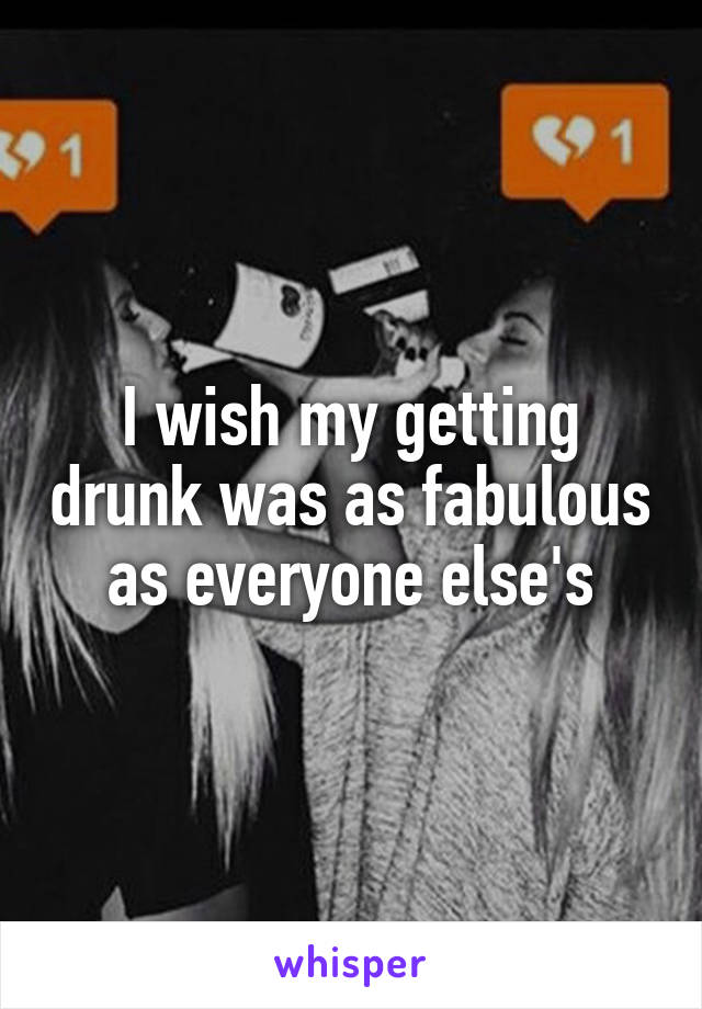 I wish my getting drunk was as fabulous as everyone else's