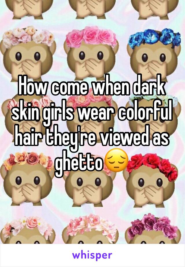 How come when dark skin girls wear colorful hair they're viewed as ghettoðŸ˜”
