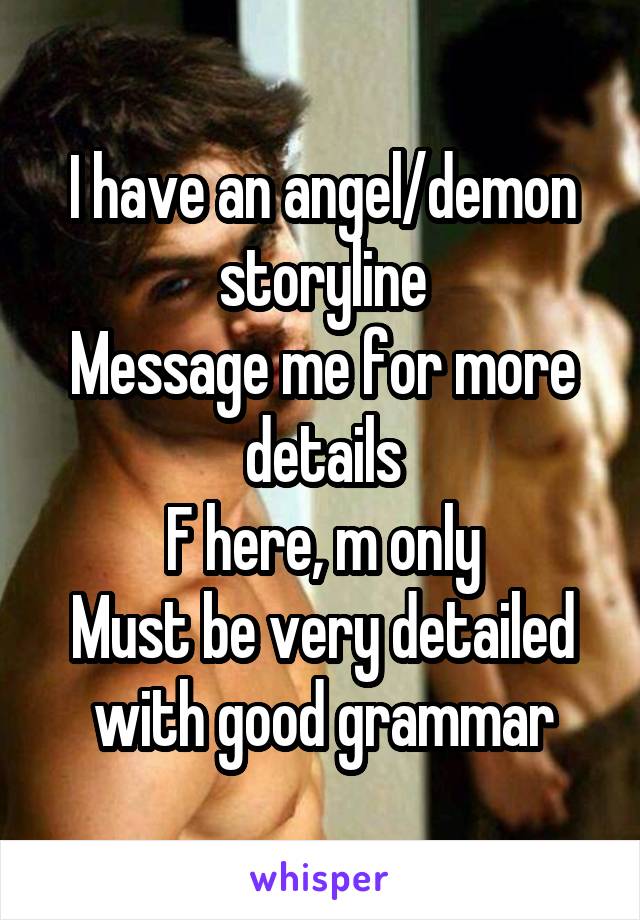 I have an angel/demon storyline
Message me for more details
F here, m only
Must be very detailed with good grammar
