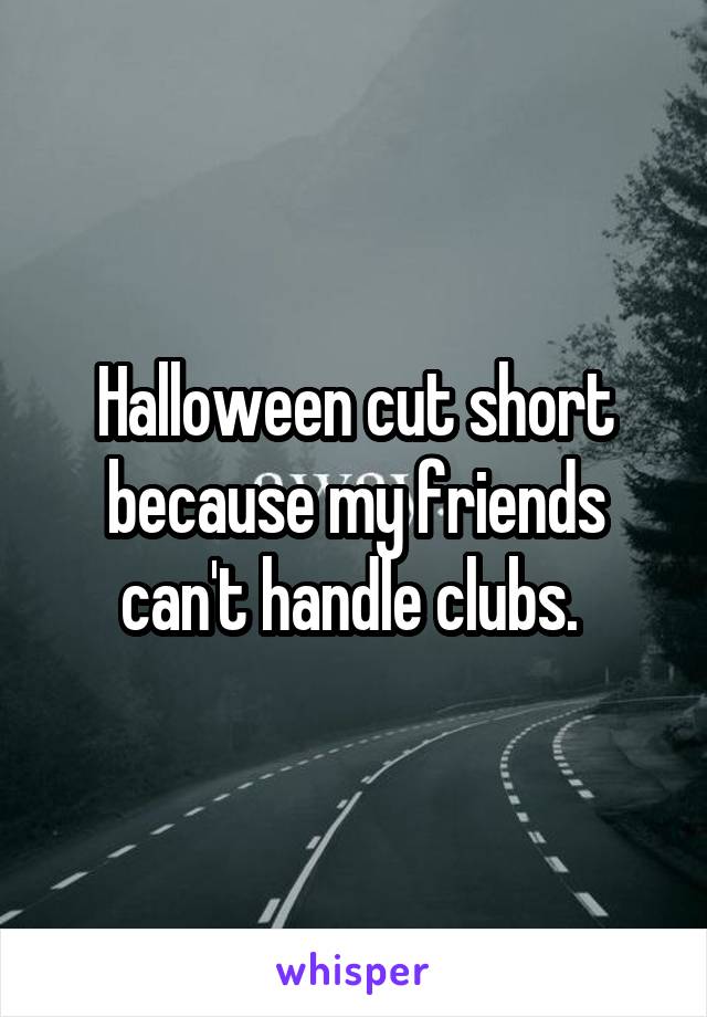 Halloween cut short because my friends can't handle clubs. 