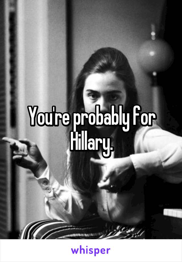 You're probably for Hillary.