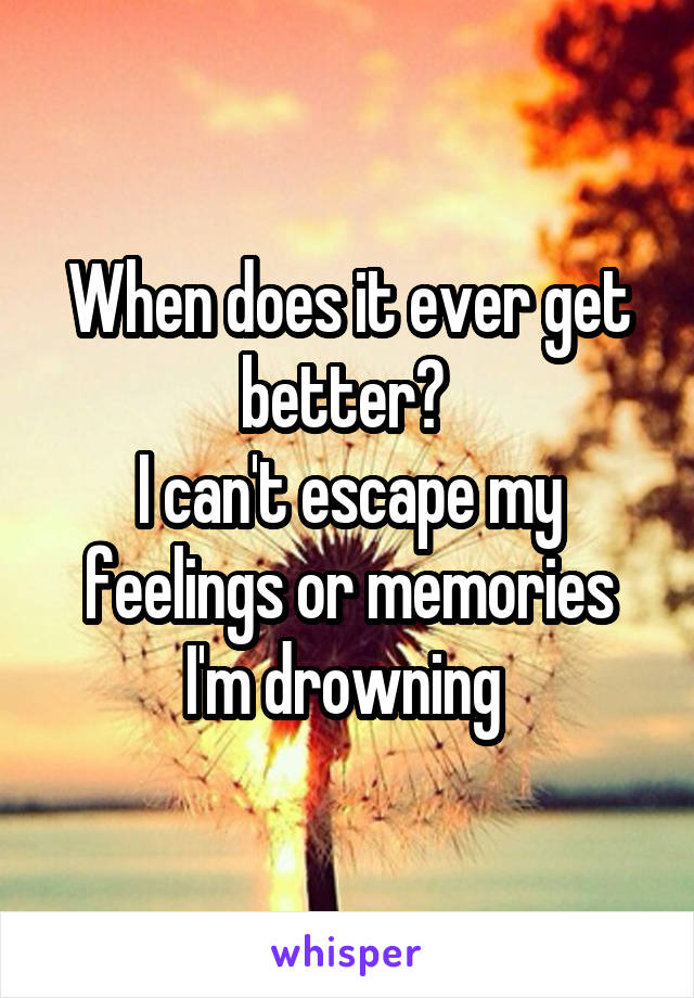 When does it ever get better? 
I can't escape my feelings or memories
I'm drowning 