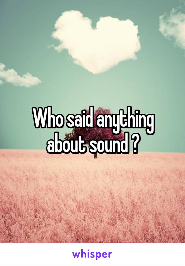 Who said anything about sound ?
