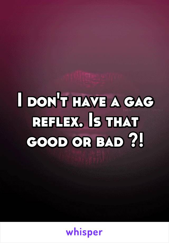 I don't have a gag reflex. Is that good or bad ?!