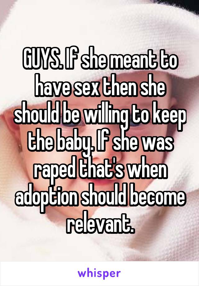 GUYS. If she meant to have sex then she should be willing to keep the baby. If she was raped that's when adoption should become relevant.