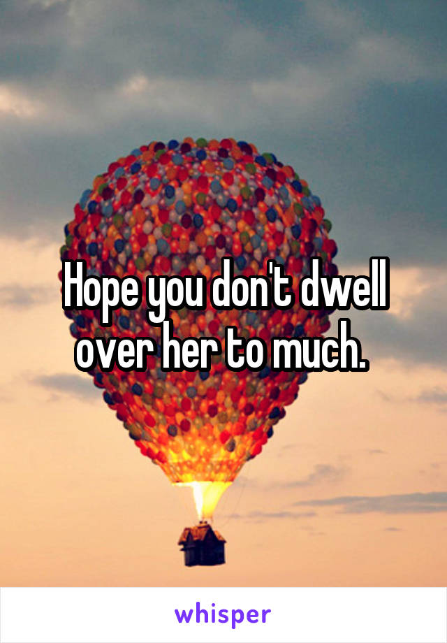 Hope you don't dwell over her to much. 