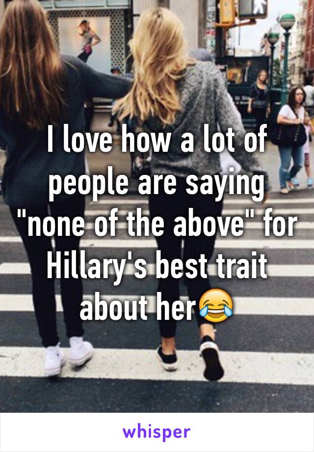 I love how a lot of people are saying "none of the above" for Hillary's best trait about her😂