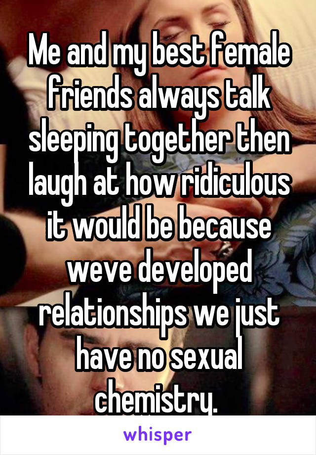 Me and my best female friends always talk sleeping together then laugh at how ridiculous it would be because weve developed relationships we just have no sexual chemistry. 
