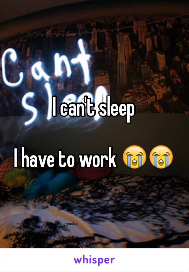 I can't sleep 

I have to work ðŸ˜­ðŸ˜­
