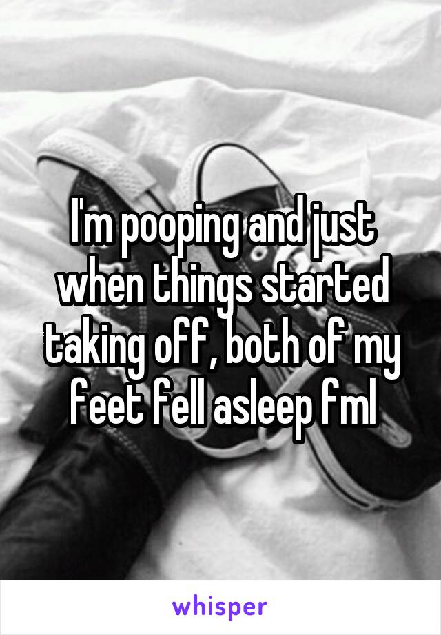 I'm pooping and just when things started taking off, both of my feet fell asleep fml
