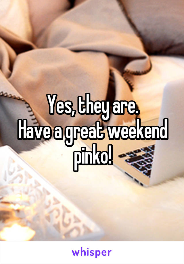 Yes, they are.
Have a great weekend pinko!