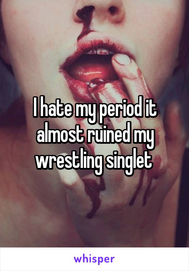 I hate my period it almost ruined my wrestling singlet 