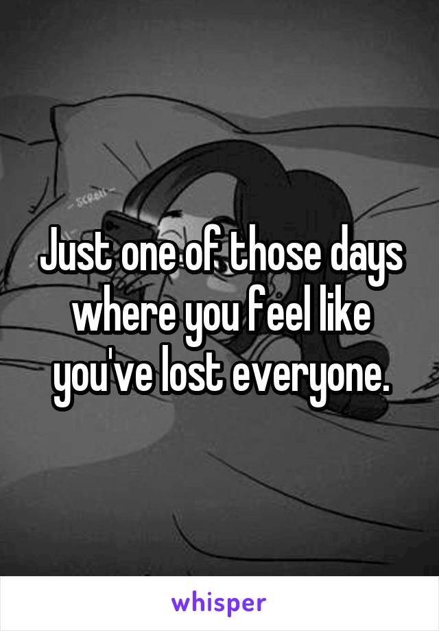 Just one of those days where you feel like you've lost everyone.