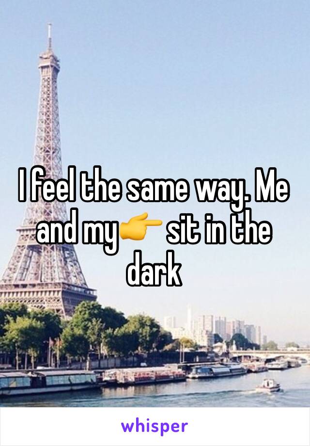 I feel the same way. Me and my👉 sit in the dark