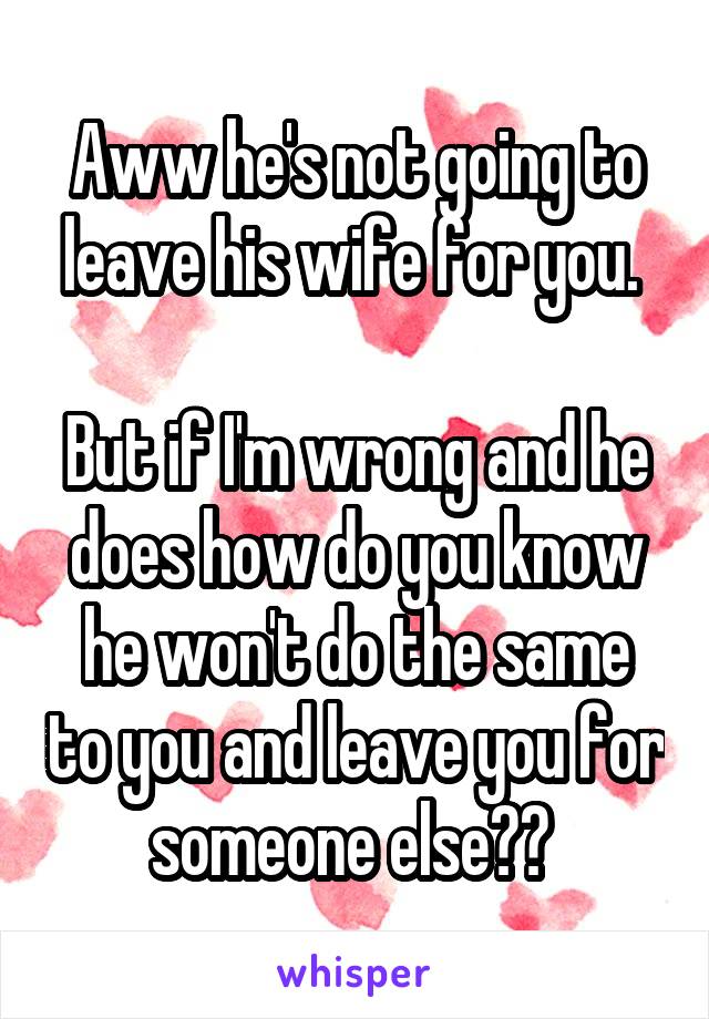 Aww he's not going to leave his wife for you. 

But if I'm wrong and he does how do you know he won't do the same to you and leave you for someone else?? 