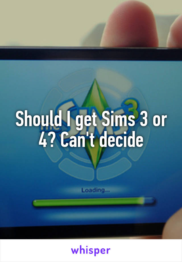 Should I get Sims 3 or 4? Can't decide