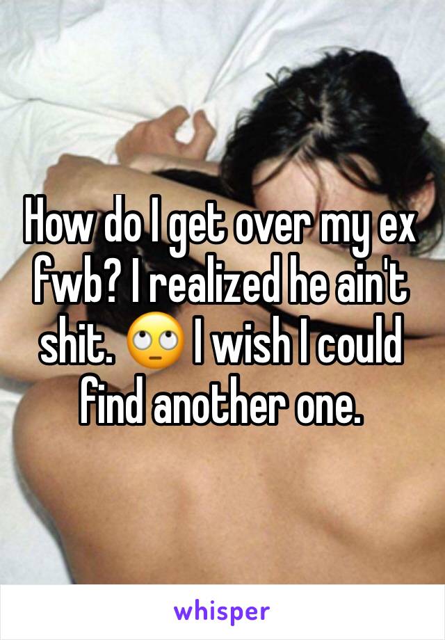 How do I get over my ex fwb? I realized he ain't shit. ðŸ™„ I wish I could find another one.