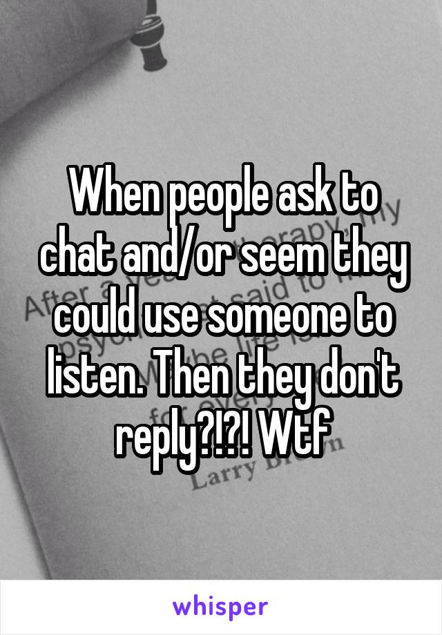 When people ask to chat and/or seem they could use someone to listen. Then they don't reply?!?! Wtf