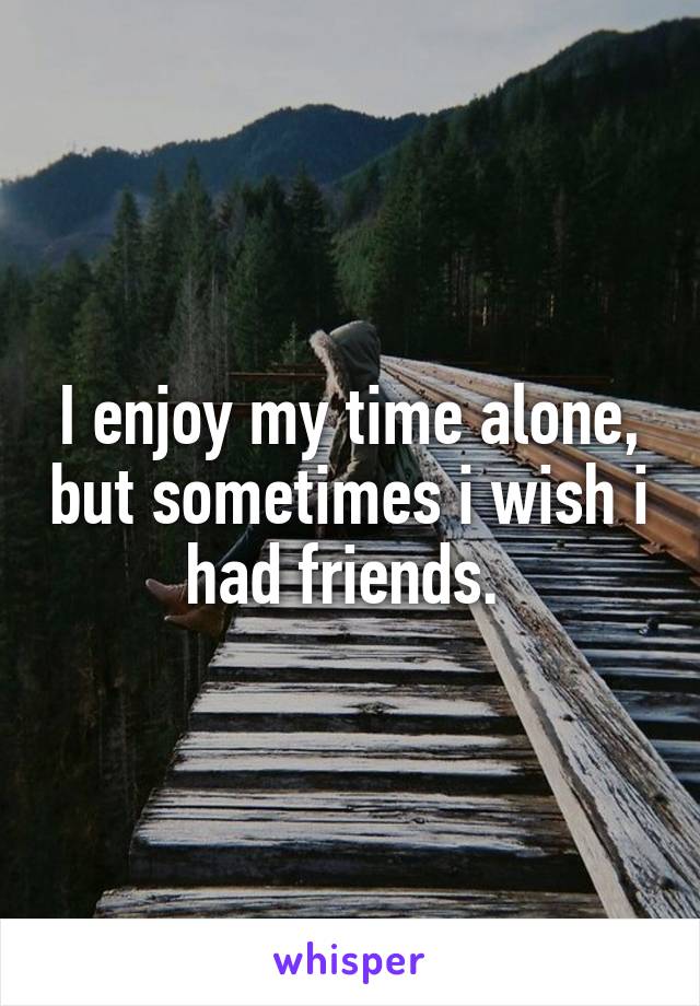 I enjoy my time alone, but sometimes i wish i had friends. 