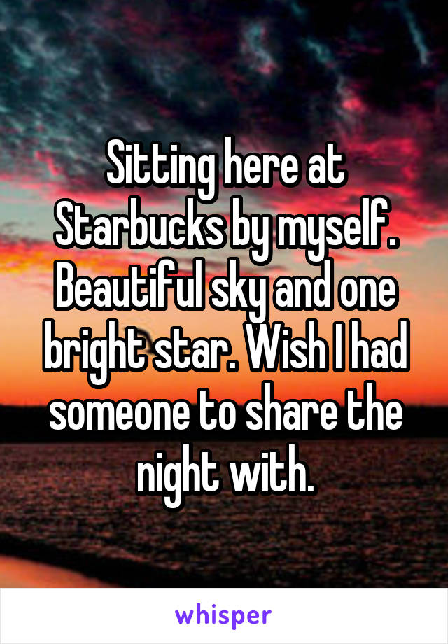 Sitting here at Starbucks by myself.
Beautiful sky and one bright star. Wish I had someone to share the night with.